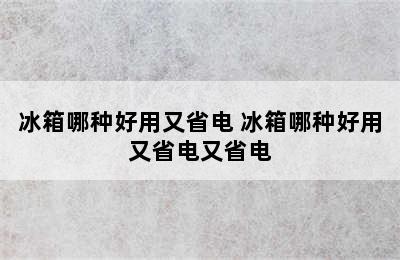 冰箱哪种好用又省电 冰箱哪种好用又省电又省电